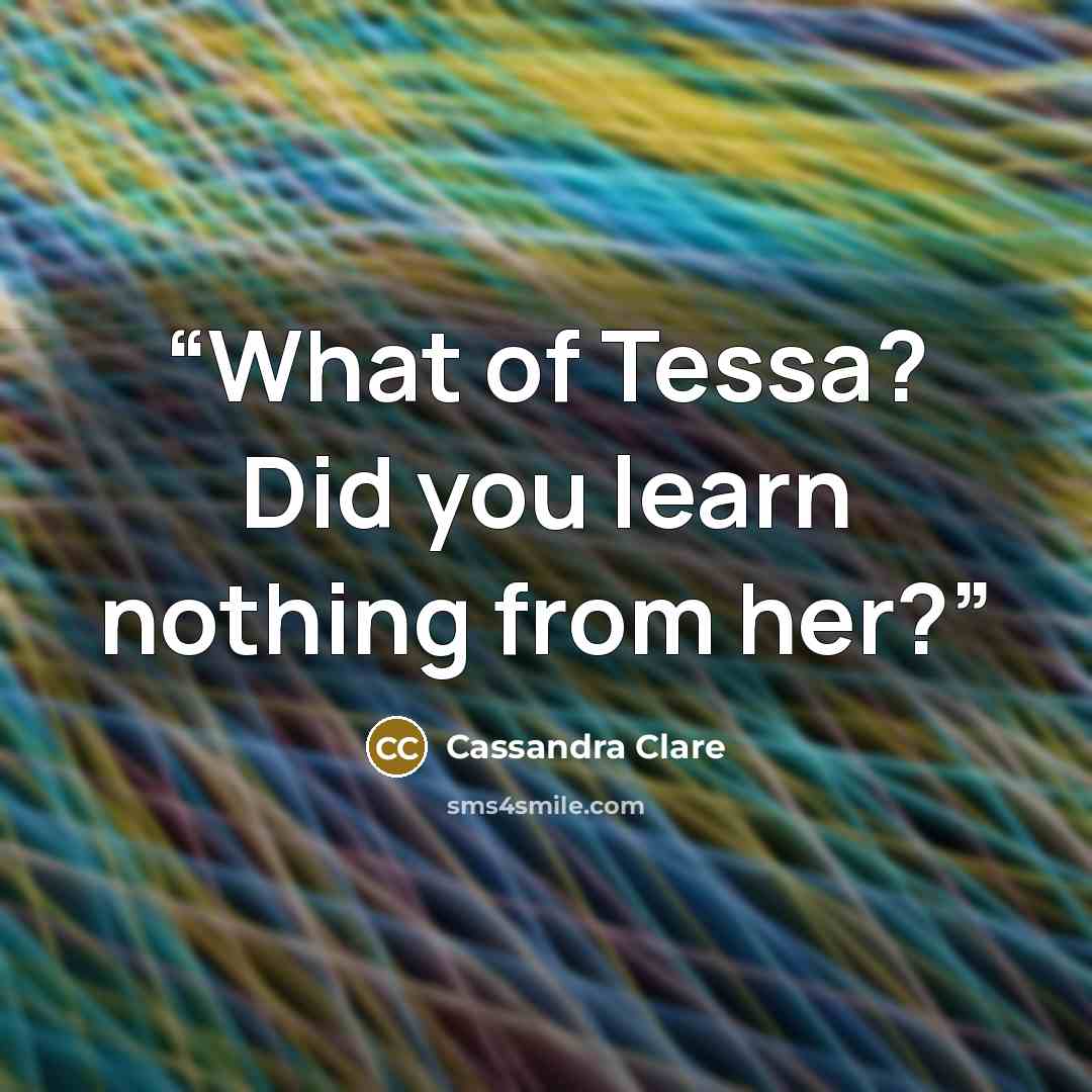 “What of Tessa? Did you learn nothing from her?” quote by Cassandra Clare
