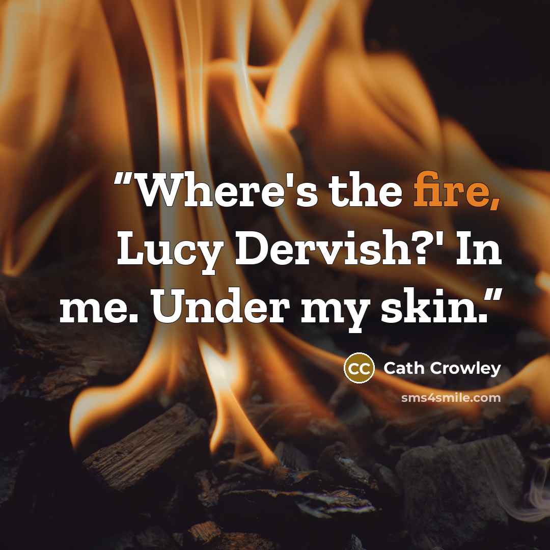 “Where's the fire, Lucy Dervish?' In me. Under my skin.” quote by Cath Crowley