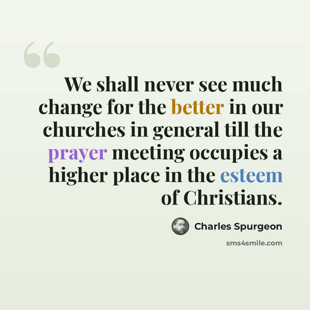 “We shall never see much change for the better in our churches in general till the prayer meeting occupies a higher place in the esteem of Christians.” quote by Charles Spurgeon