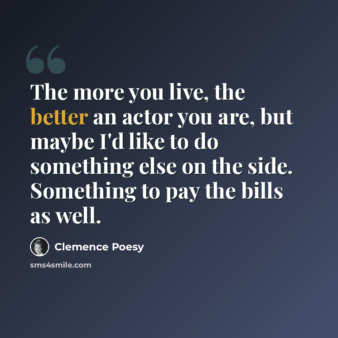 “The more you live, the better an actor you are, but maybe I'd like to do something else on the side. Something to pay the bills as well.” quote by Clemence Poesy
