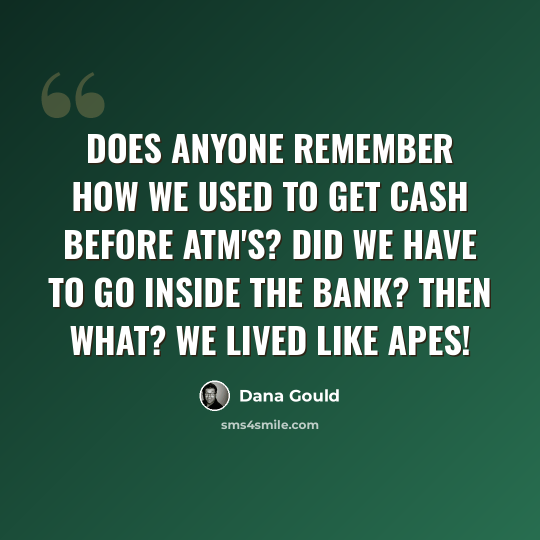 “Does anyone remember how we used to get cash before ATM's? Did we have to go inside the bank? Then what? We lived like apes!” quote by Dana Gould