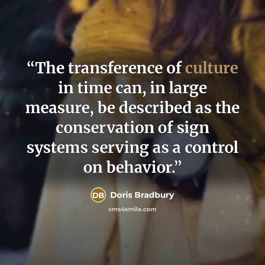 “The transference of culture in time can, in large measure, be described as the conservation of sign systems serving as a control on behavior.” quote by Doris Bradbury