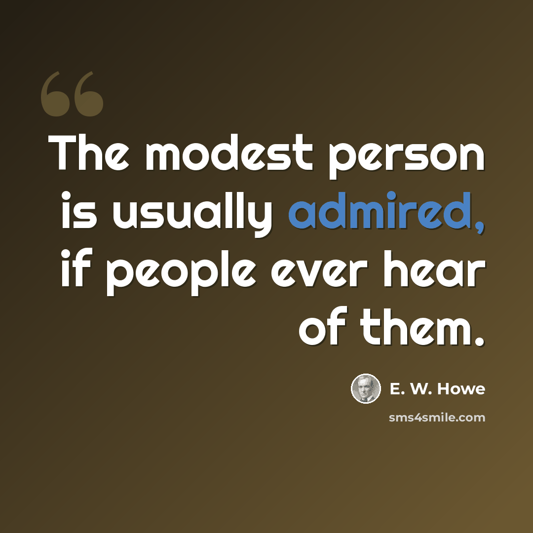 “The modest person is usually admired, if people ever hear of them.” quote by E. W. Howe