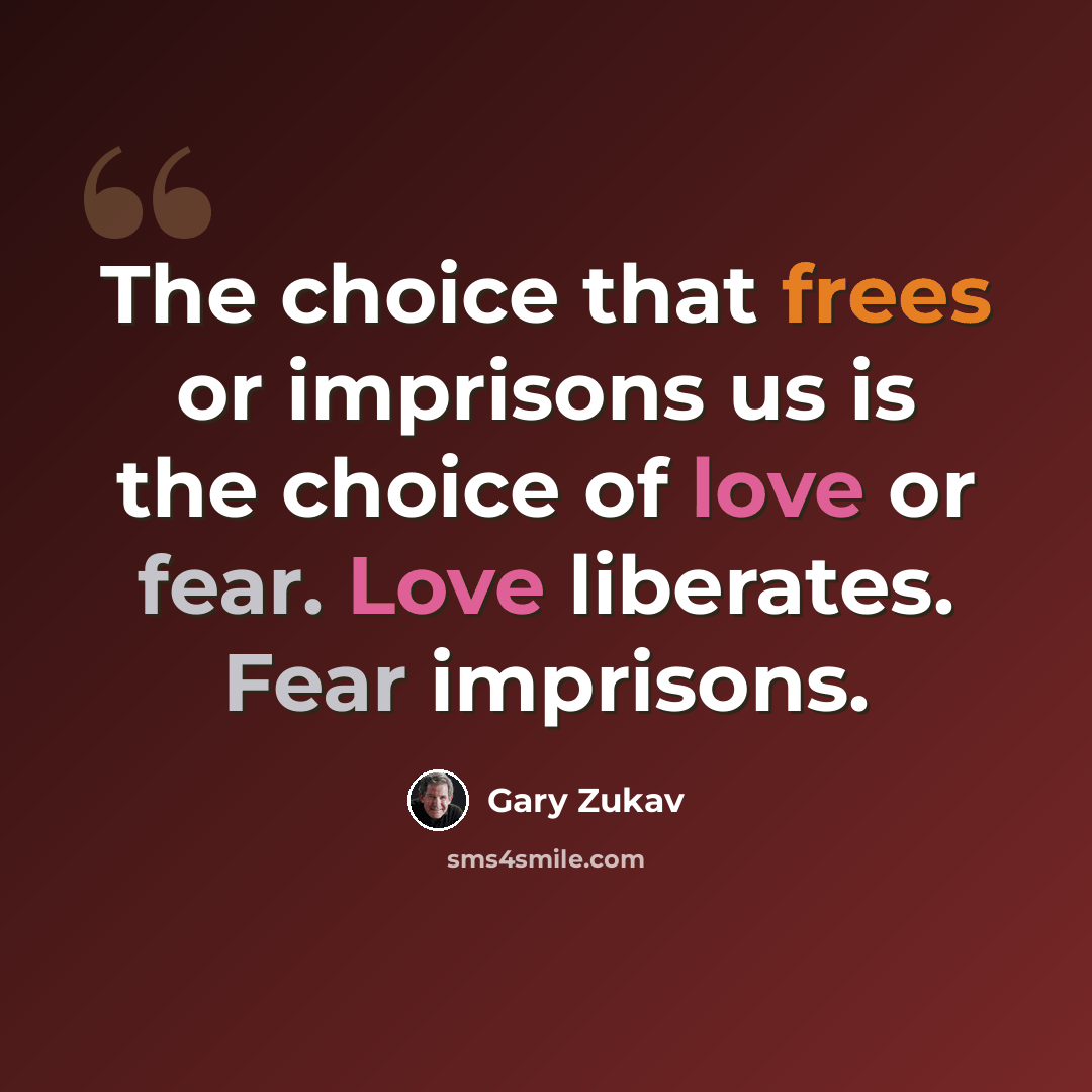 “The choice that frees or imprisons us is the choice of love or fear. Love liberates. Fear imprisons.” quote by Gary Zukav