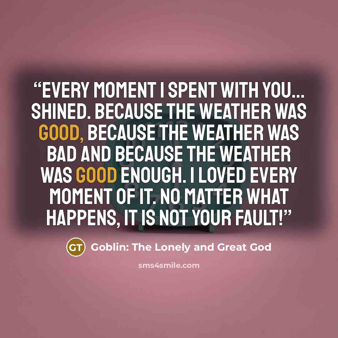 “Every moment I spent with you… shined. Because the weather was good, because the weather was bad and because the weather was good enough. I loved every moment of it. No matter what happens, it is not your fault!” quote by Goblin: The Lonely and Great God