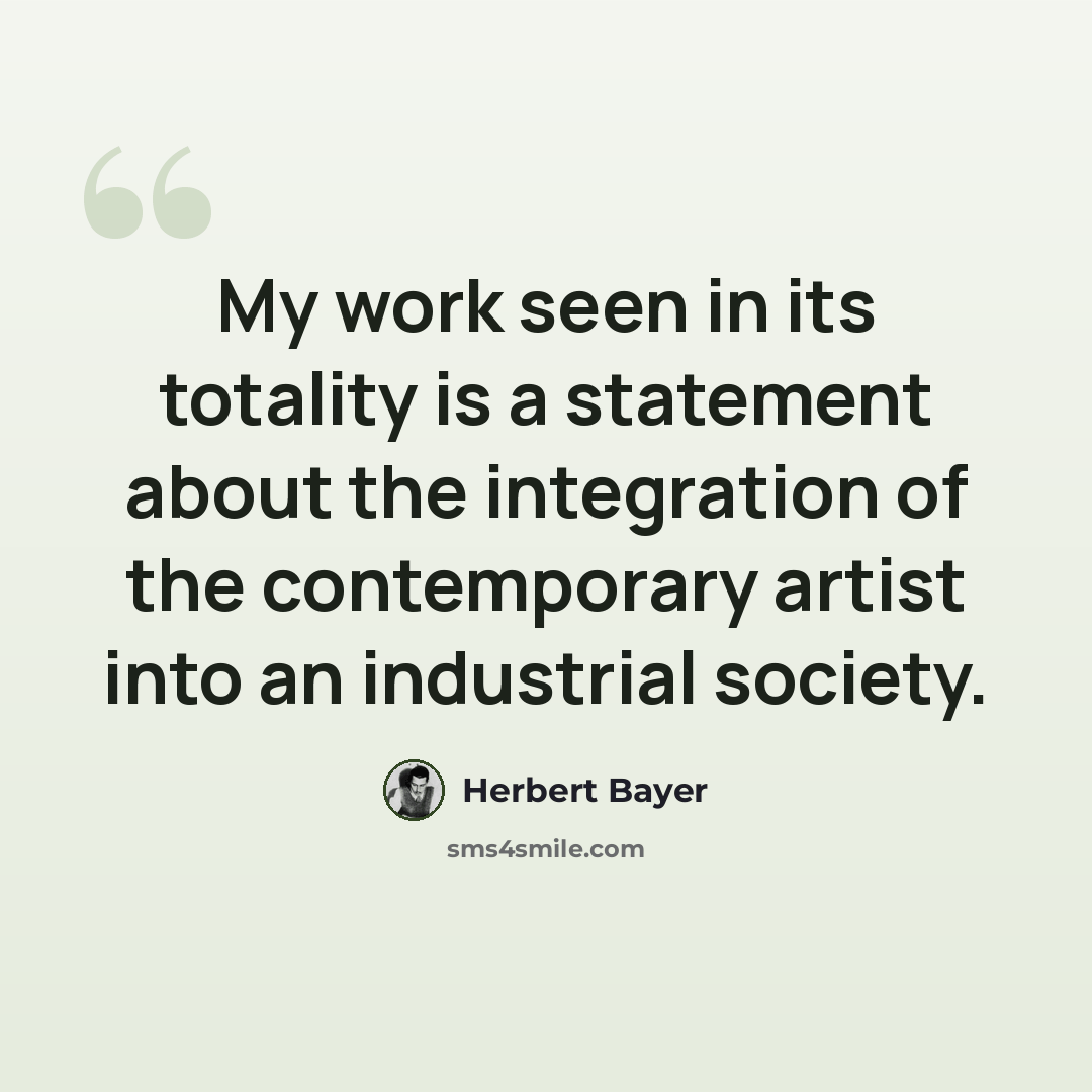 “My work seen in its totality is a statement about the integration of the contemporary artist into an industrial society.” quote by Herbert Bayer