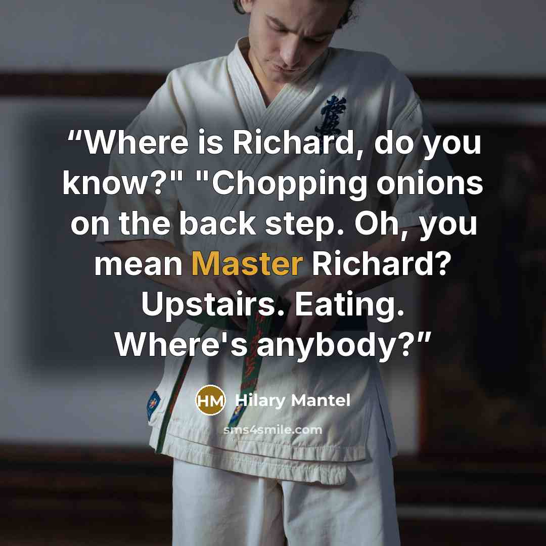 “Where is Richard, do you know?" "Chopping onions on the back step. Oh, you mean Master Richard? Upstairs. Eating. Where's anybody?” quote by Hilary Mantel