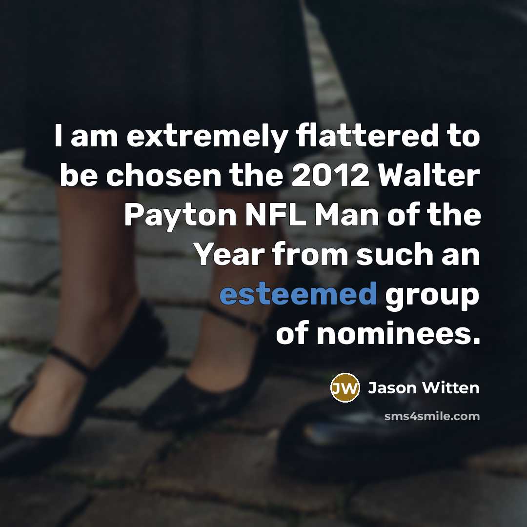 “I am extremely flattered to be chosen the 2012 Walter Payton NFL Man of the Year from such an esteemed group of nominees.” quote by Jason Witten