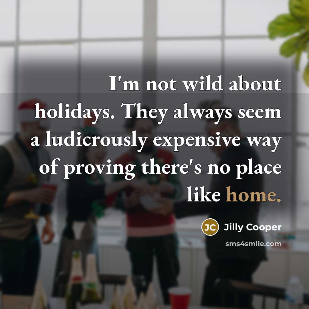 “I'm not wild about holidays. They always seem a ludicrously expensive way of proving there's no place like home.” quote by Jilly Cooper