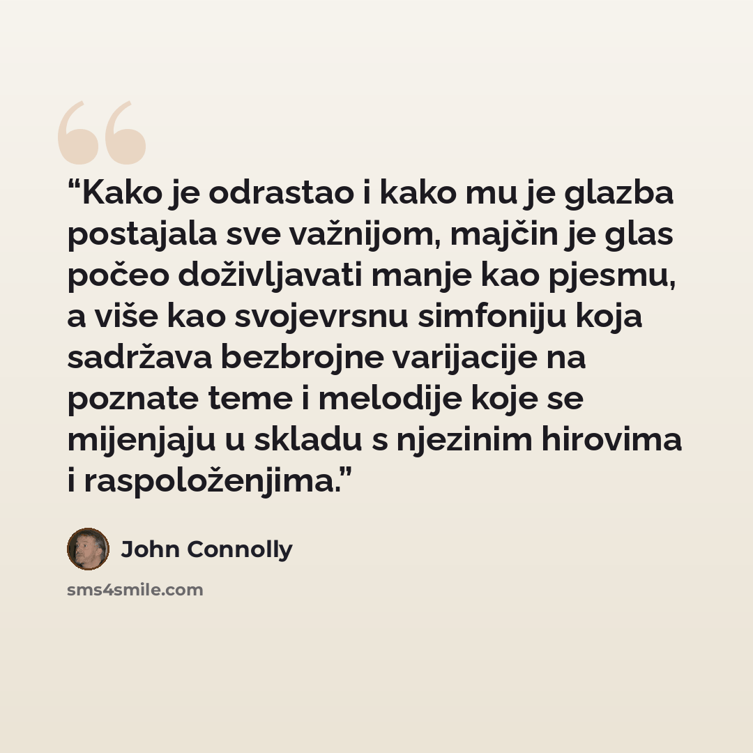 “Kako je odrastao i kako mu je glazba postajala sve važnijom, majčin je glas počeo doživljavati manje kao pjesmu, a više kao svojevrsnu simfoniju koja sadržava bezbrojne varijacije na poznate teme i melodije koje se mijenjaju u skladu s njezinim hirovima i raspoloženjima.” quote by John Connolly