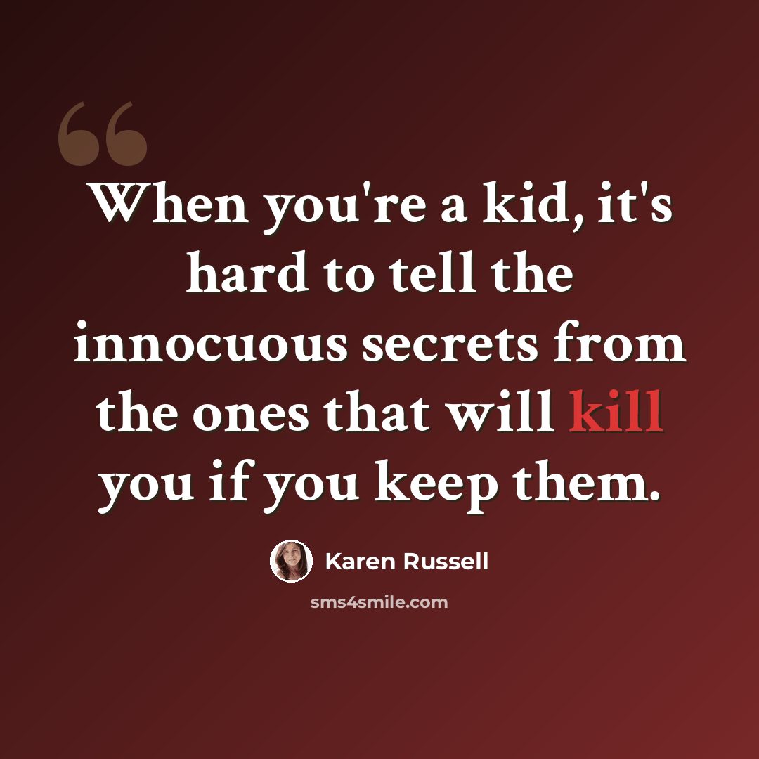 “When you're a kid, it's hard to tell the innocuous secrets from the ones that will kill you if you keep them.” quote by Karen Russell