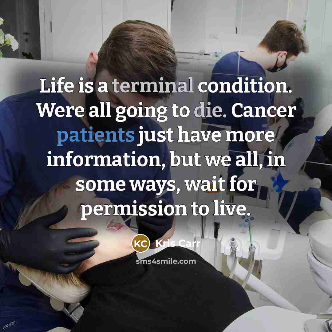“Life is a terminal condition. Were all going to die. Cancer patients just have more information, but we all, in some ways, wait for permission to live.” quote by Kris Carr