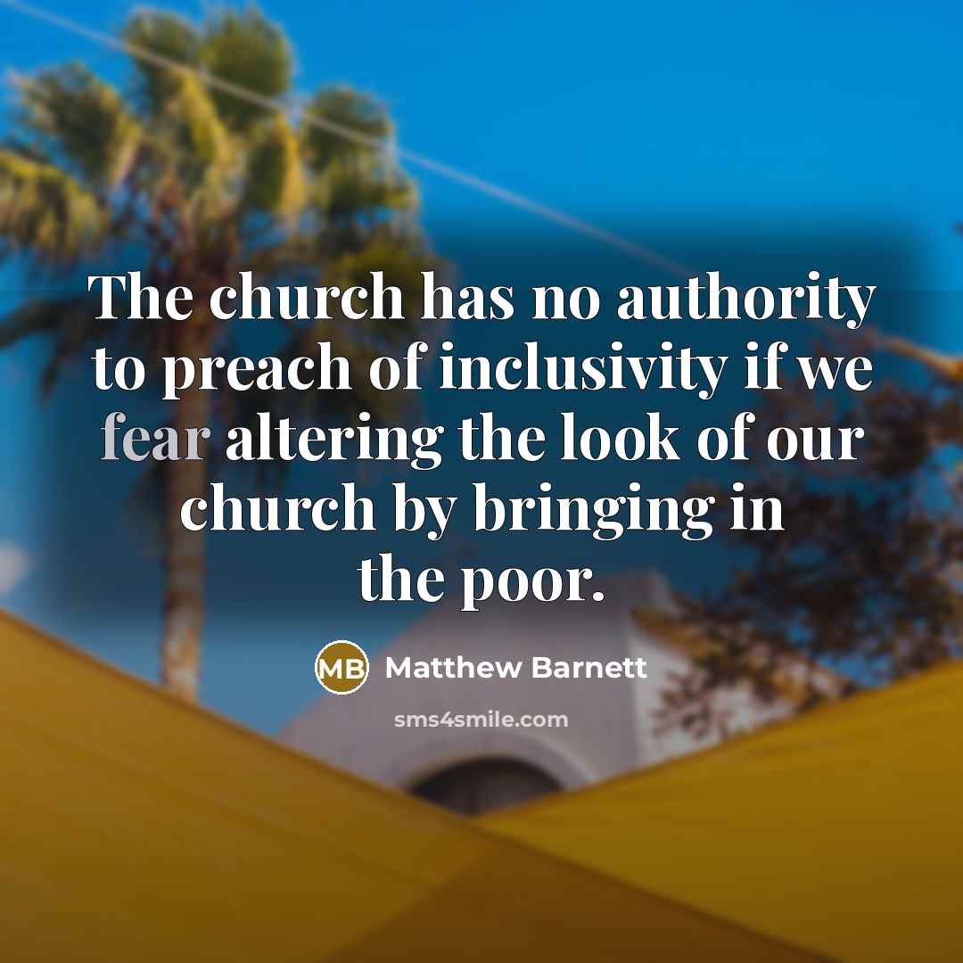 “The church has no authority to preach of inclusivity if we fear altering the look of our church by bringing in the poor.” quote by Matthew Barnett