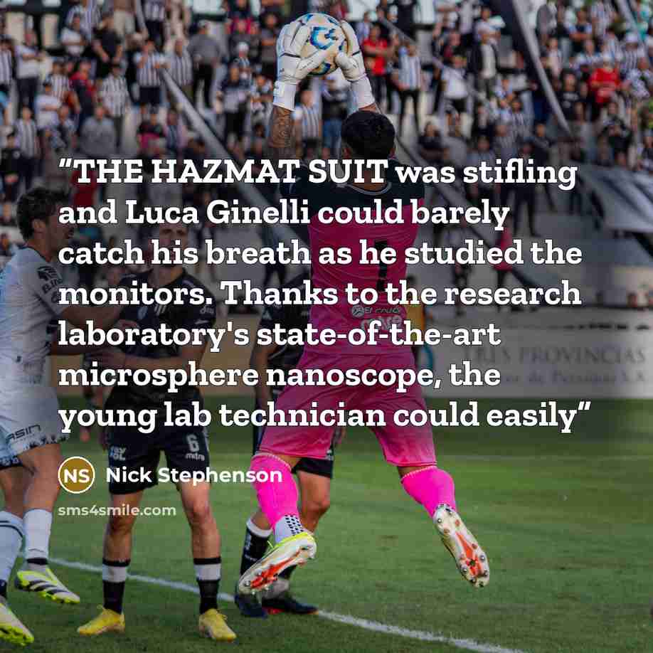“THE HAZMAT SUIT was stifling and Luca Ginelli could barely catch his breath as he studied the monitors. Thanks to the research laboratory's state-of-the-art microsphere nanoscope, the young lab technician could easily” quote by Nick Stephenson