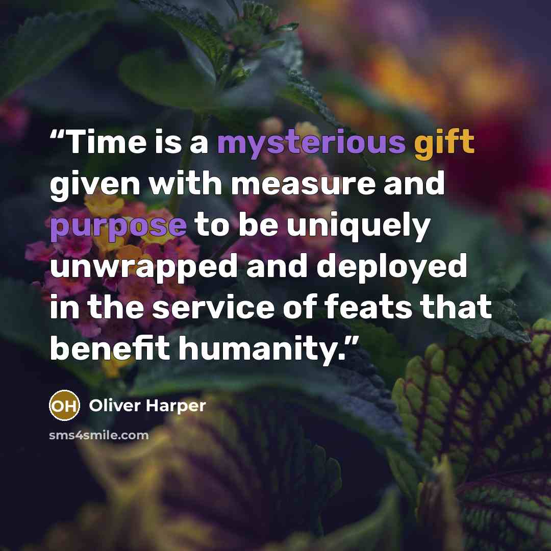 “Time is a mysterious gift given with measure and purpose to be uniquely unwrapped and deployed in the service of feats that benefit humanity.” quote by Oliver Harper