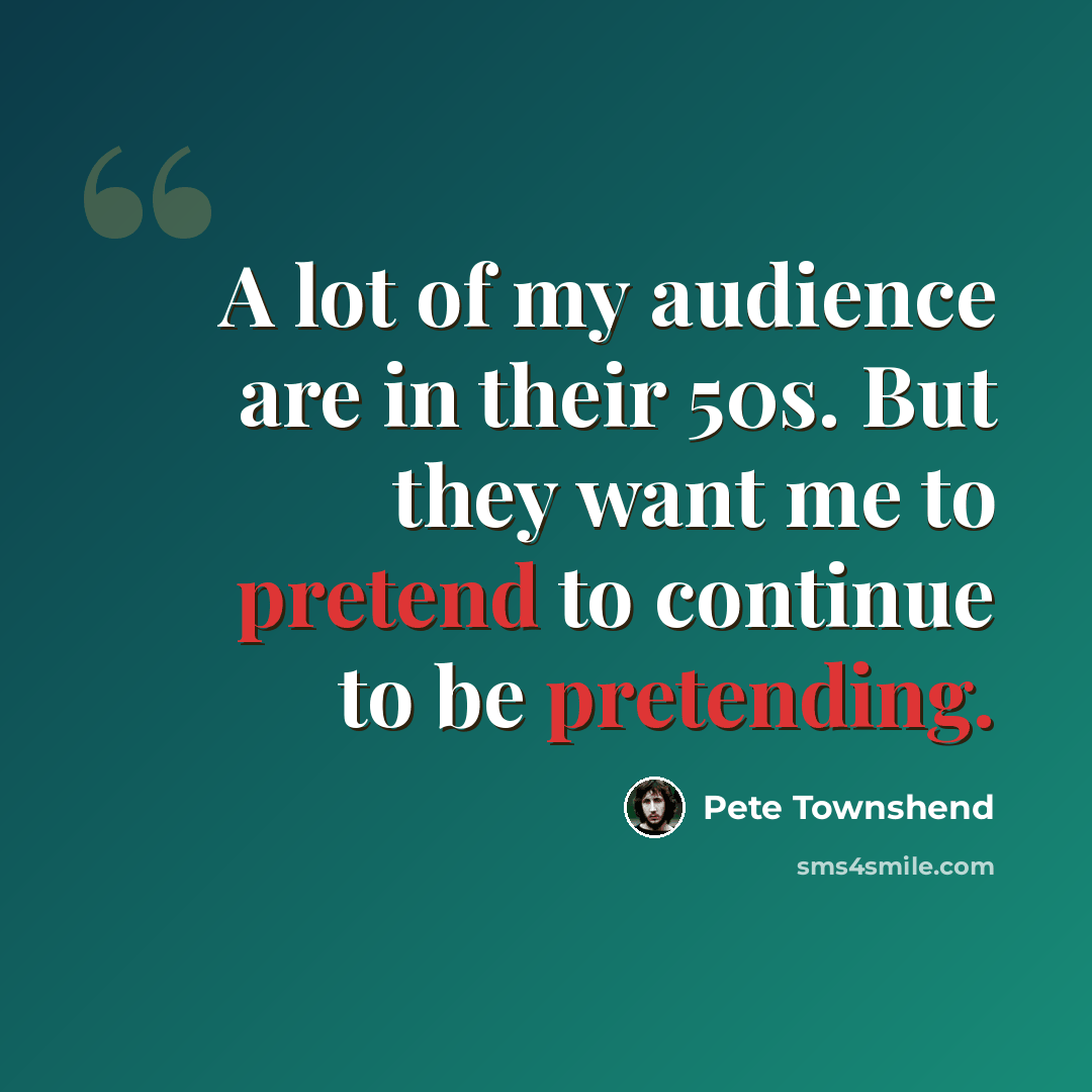 “A lot of my audience are in their 50s. But they want me to pretend to continue to be pretending.” quote by Pete Townshend
