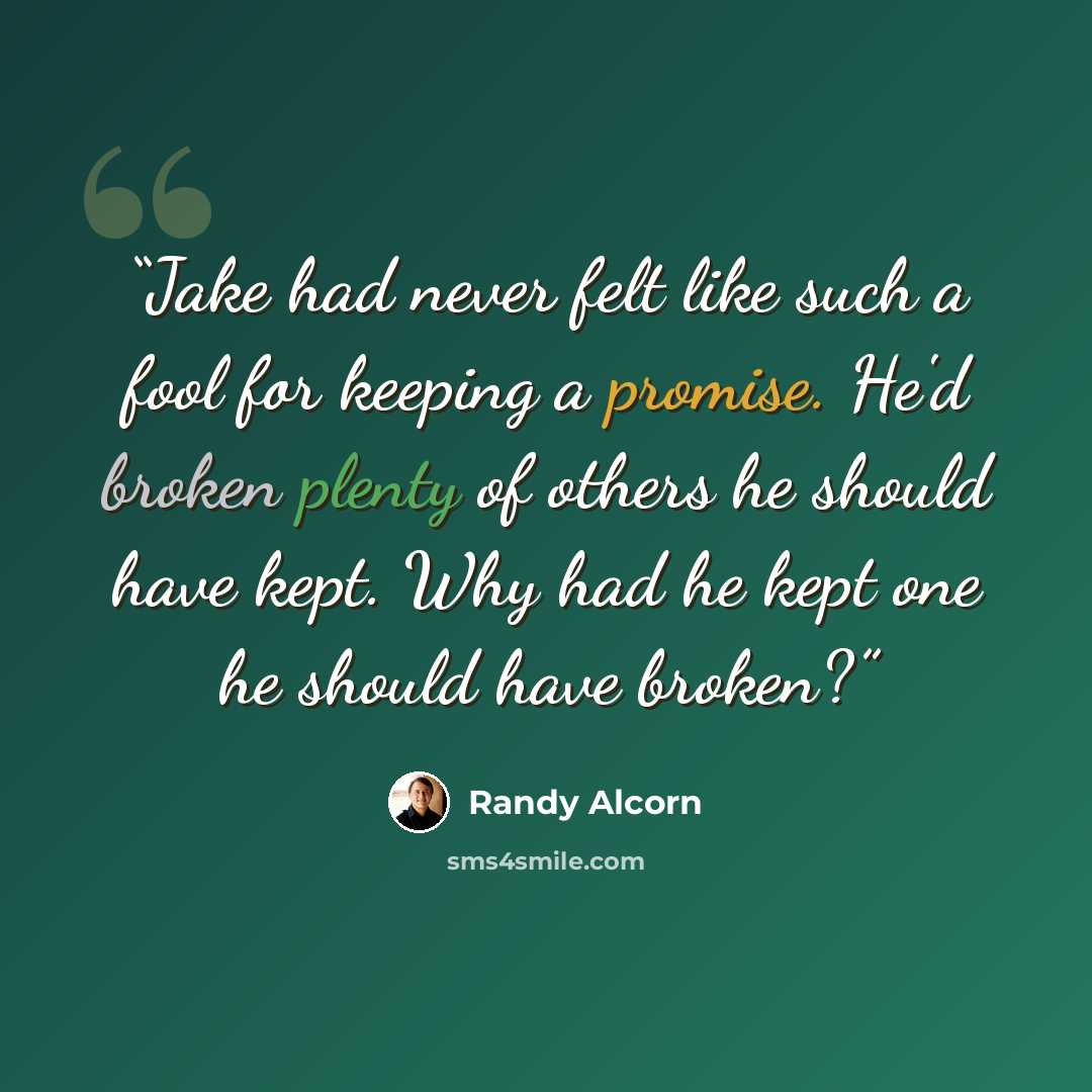 “Jake had never felt like such a fool for keeping a promise. He'd broken plenty of others he should have kept. Why had he kept one he should have broken?” quote by Randy Alcorn