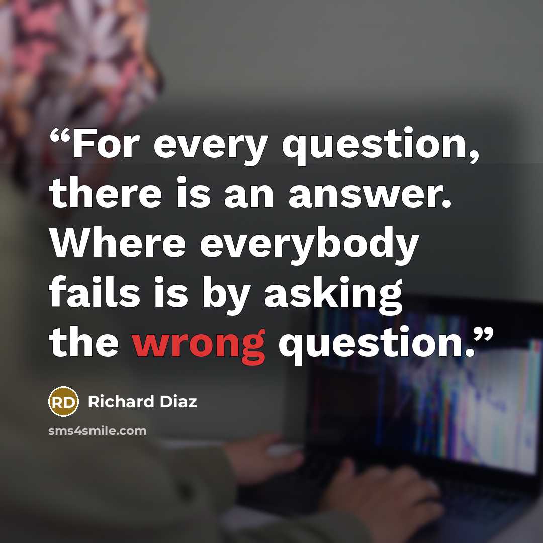“For every question, there is an answer. Where everybody fails is by asking the wrong question.” quote by Richard Diaz