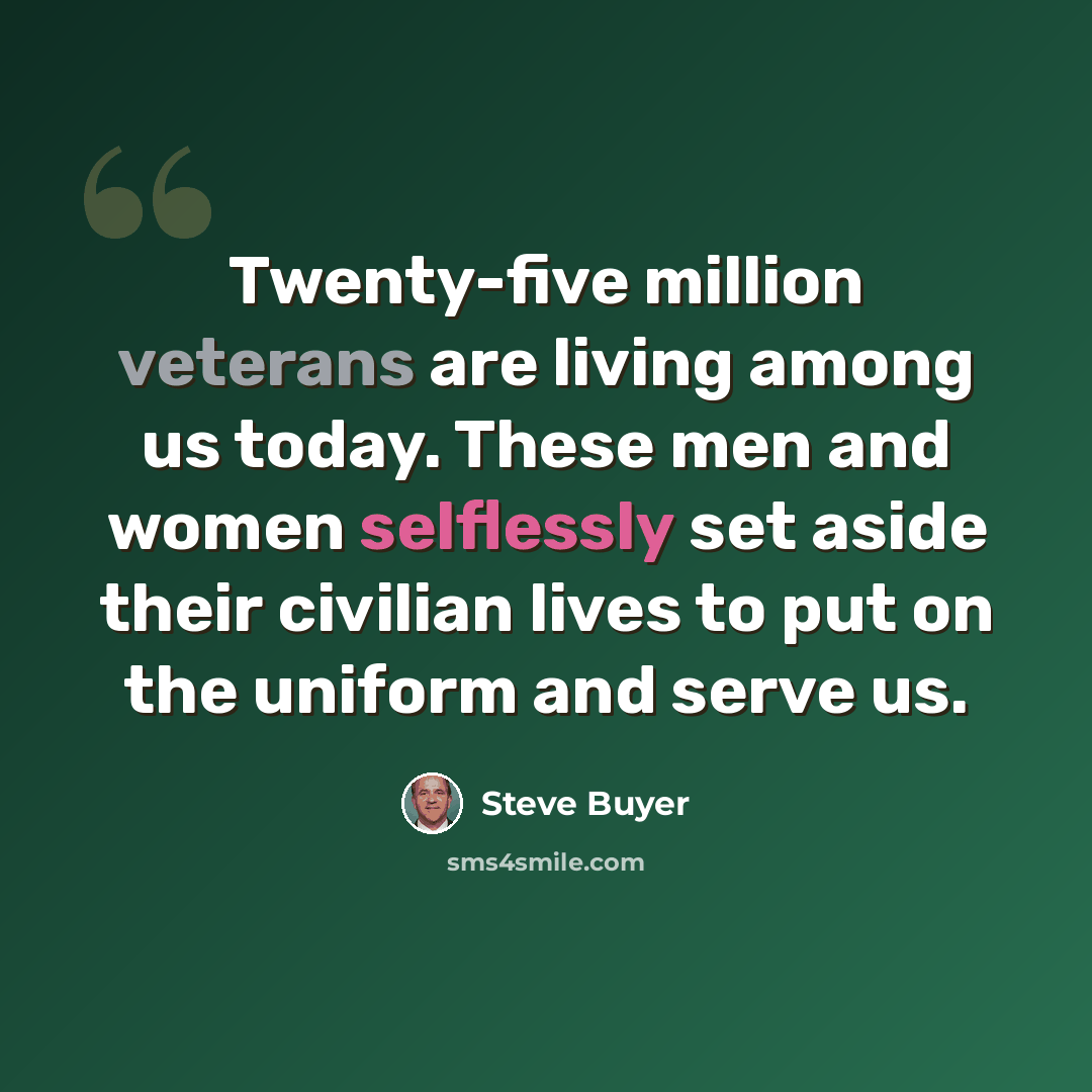 “Twenty-five million veterans are living among us today. These men and women selflessly set aside their civilian lives to put on the uniform and serve us.” quote by Steve Buyer