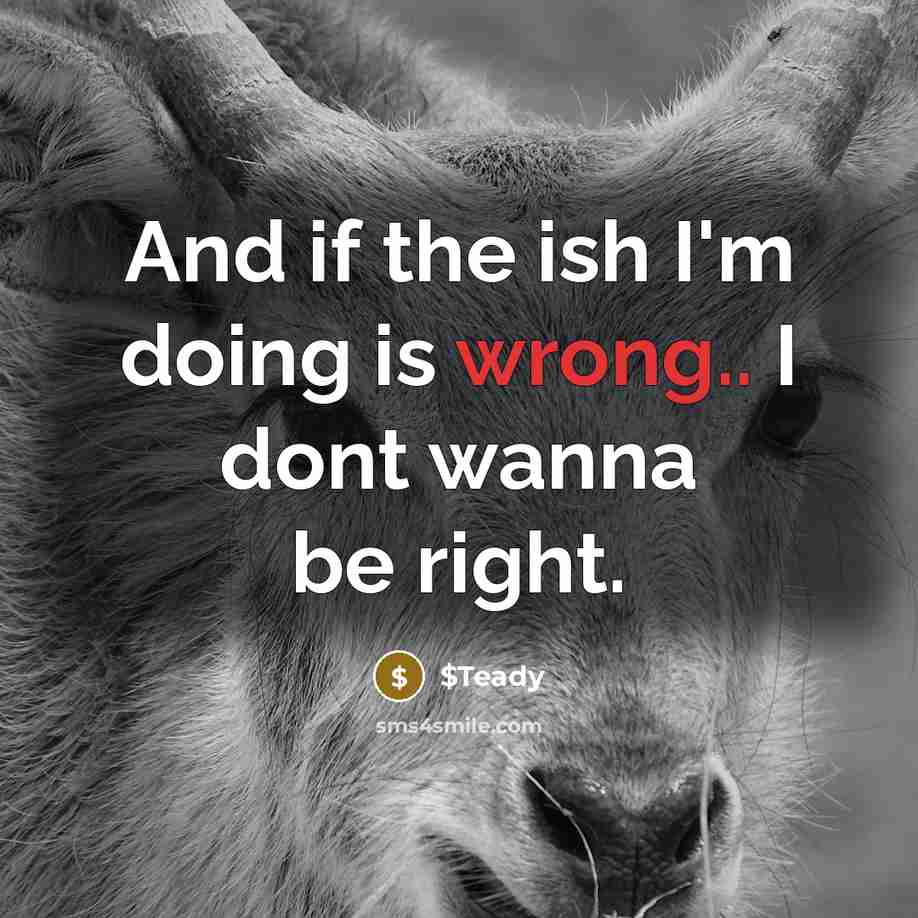 “And if the ish I'm doing is wrong.. I dont wanna be right.” quote by $Teady