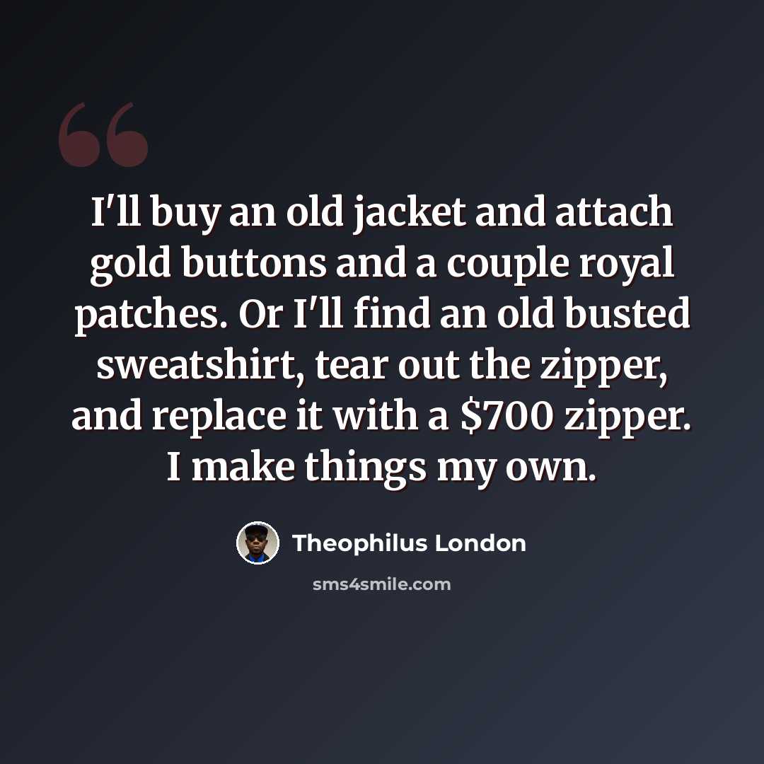 “I'll buy an old jacket and attach gold buttons and a couple royal patches. Or I'll find an old busted sweatshirt, tear out the zipper, and replace it with a $700 zipper. I make things my own.” quote by Theophilus London