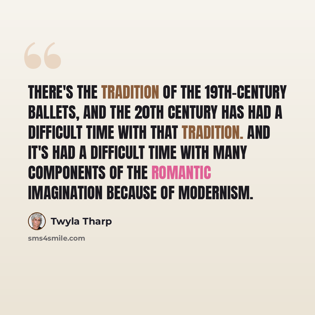 “There's the tradition of the 19th-century ballets, and the 20th century has had a difficult time with that tradition. And it's had a difficult time with many components of the Romantic imagination because of modernism.” quote by Twyla Tharp