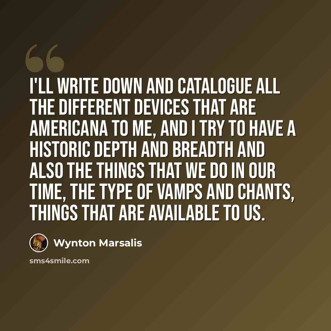 “I'll write down and catalogue all the different devices that are Americana to me, and I try to have a historic depth and breadth and also the things that we do in our time, the type of vamps and chants, things that are available to us.” quote by Wynton Marsalis