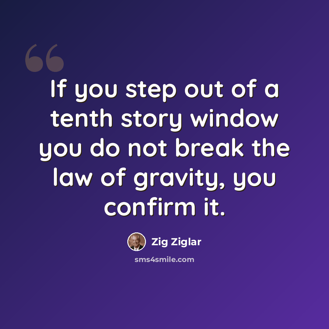 “If you step out of a tenth story window you do not break the law of gravity, you confirm it.” quote by Zig Ziglar