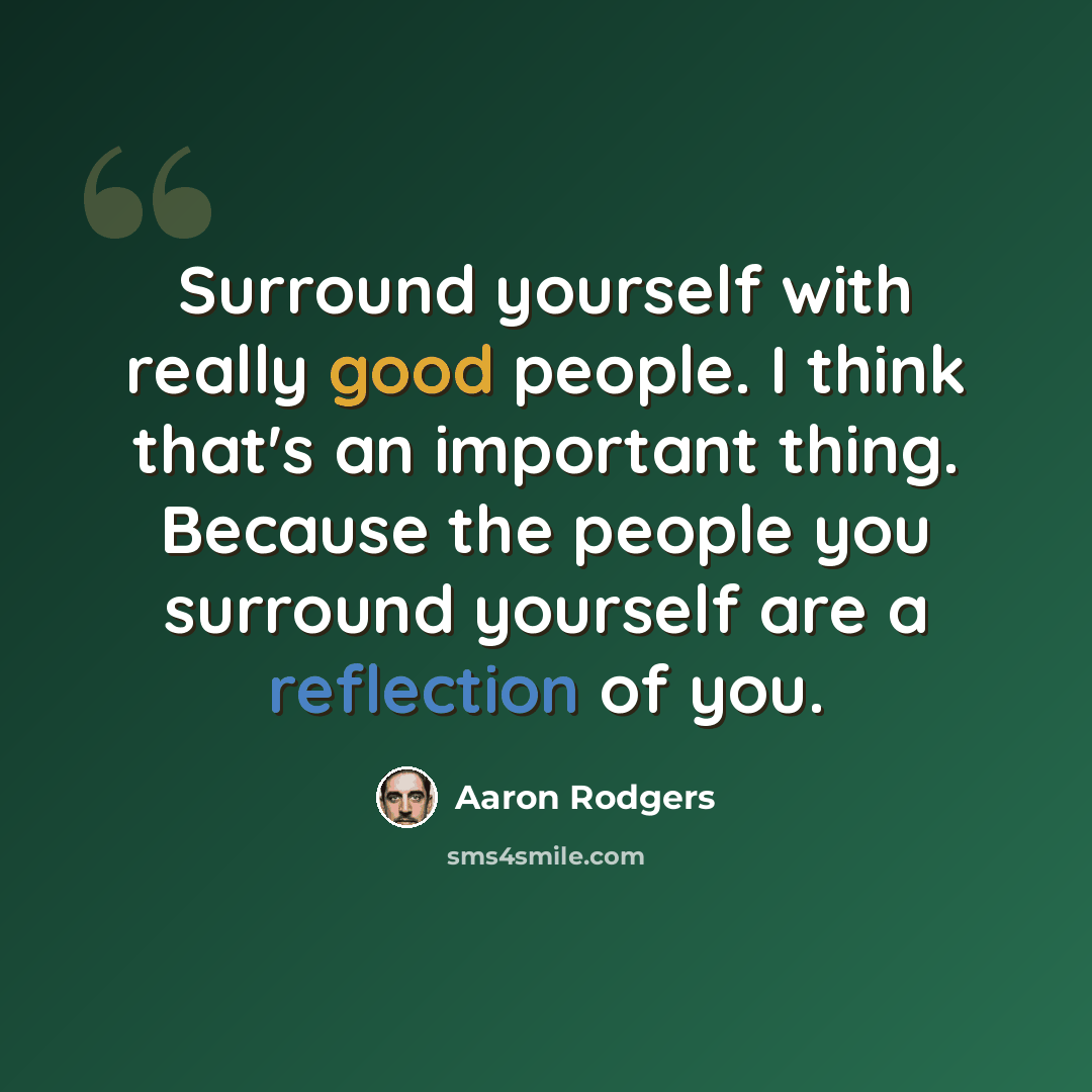 “Surround yourself with really good people. I think that's an important thing. Because the people you surround yourself are a reflection of you.” quote by Aaron Rodgers
