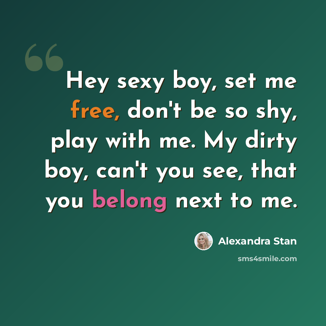 “Hey sexy boy, set me free, don't be so shy, play with me. My dirty boy, can't you see, that you belong next to me.” quote by Alexandra Stan