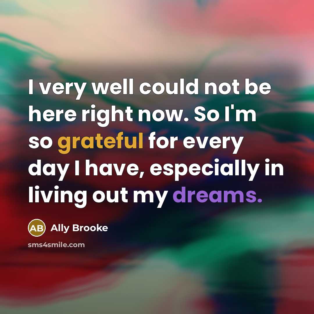 “I very well could not be here right now. So I'm so grateful for every day I have, especially in living out my dreams.” quote by Ally Brooke