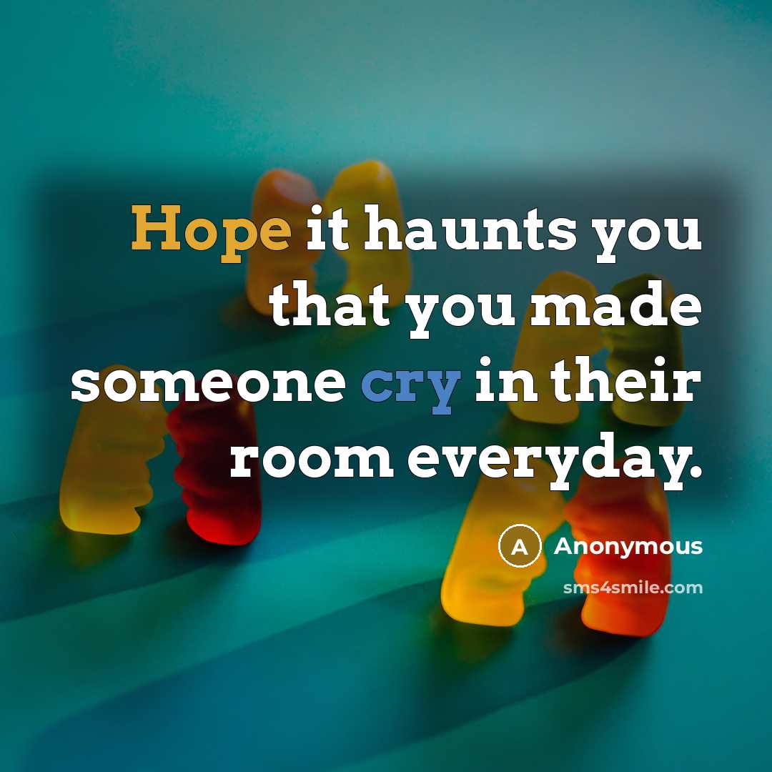 “Hope it haunts you that you made someone cry in their room everyday.” quote by Anonymous