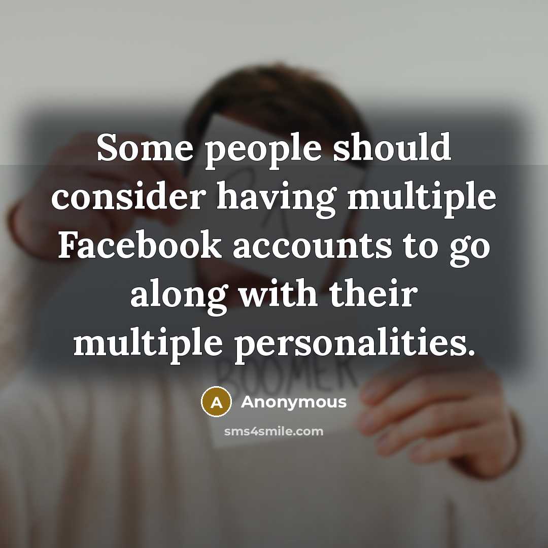 “Some people should consider having multiple Facebook accounts to go along with their multiple personalities.” quote by Anonymous