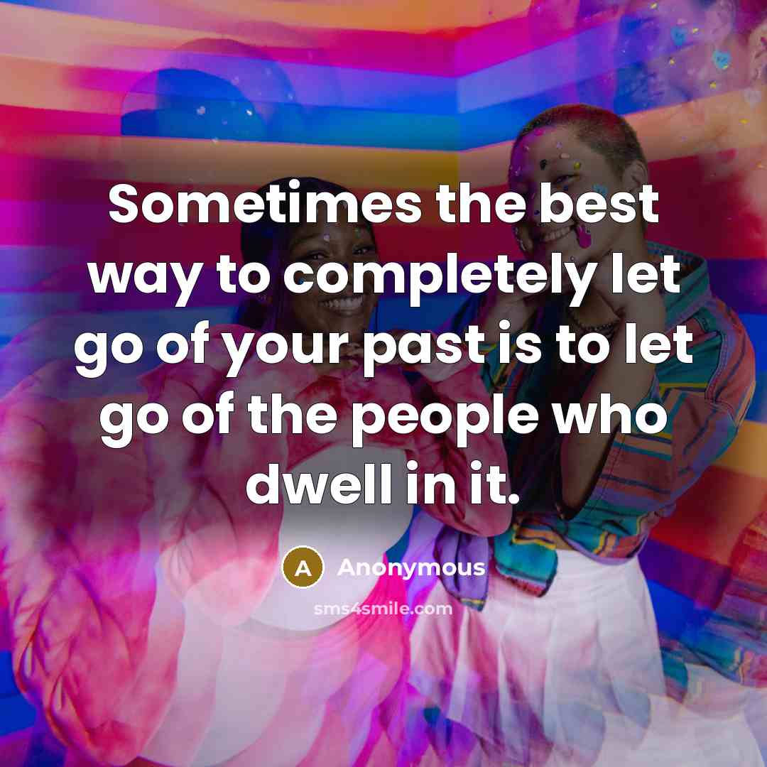 “Sometimes the best way to completely let go of your past is to let go of the people who dwell in it.” quote by Anonymous