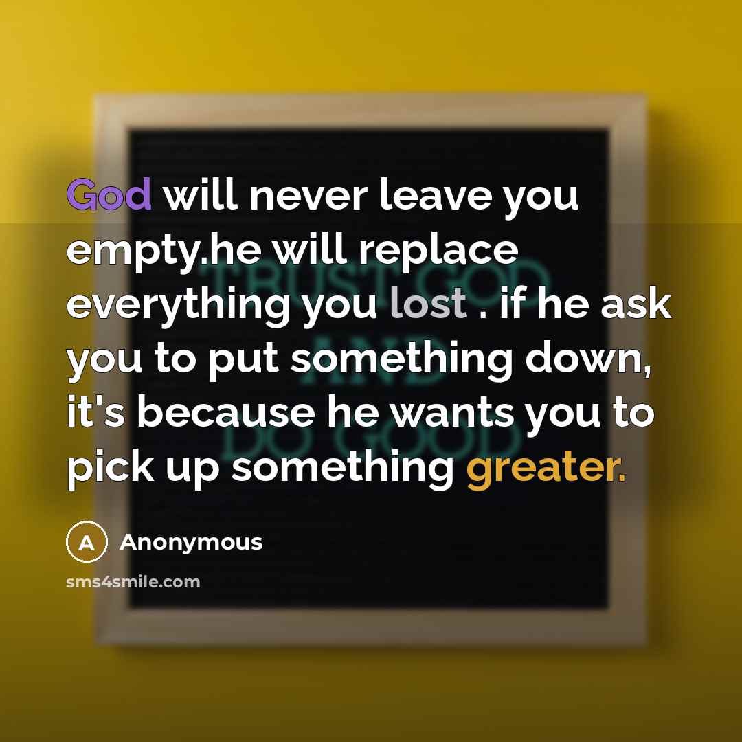 “God will never leave you empty.he will replace everything you lost . if he ask you to put something down, it's because he wants you to pick up something greater.” quote by Anonymous