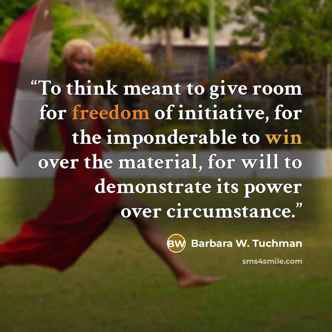 “To think meant to give room for freedom of initiative, for the imponderable to win over the material, for will to demonstrate its power over circumstance.” quote by Barbara W. Tuchman