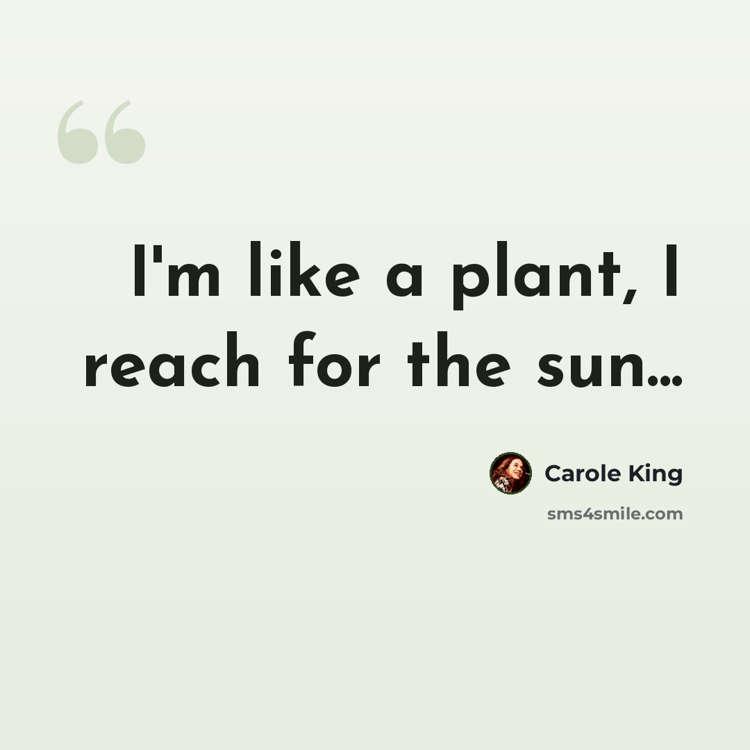 “I'm like a plant, I reach for the sun...” quote by Carole King