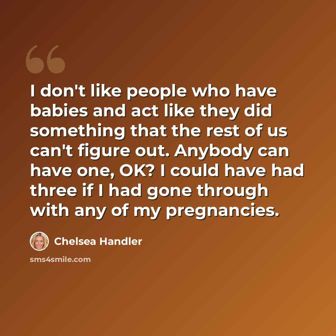 “I don't like people who have babies and act like they did something that the rest of us can't figure out. Anybody can have one, OK? I could have had three if I had gone through with any of my pregnancies.” quote by Chelsea Handler