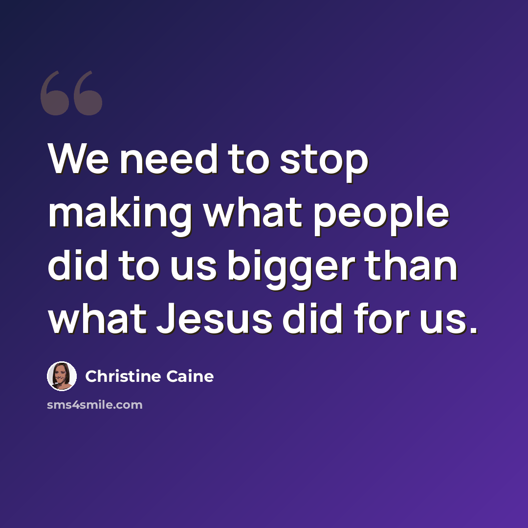 “We need to stop making what people did to us bigger than what Jesus did for us.” quote by Christine Caine