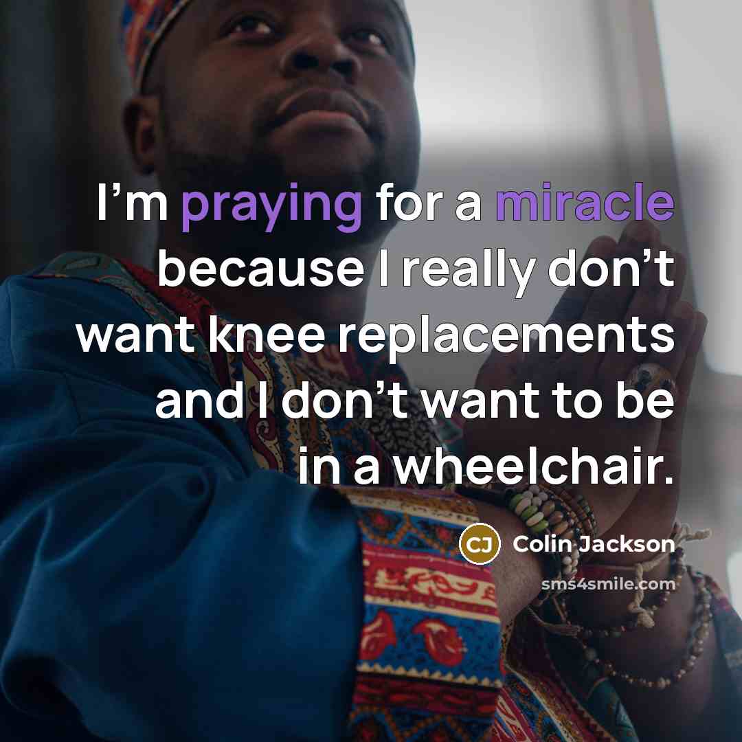 “I'm praying for a miracle because I really don't want knee replacements and I don't want to be in a wheelchair.” quote by Colin Jackson