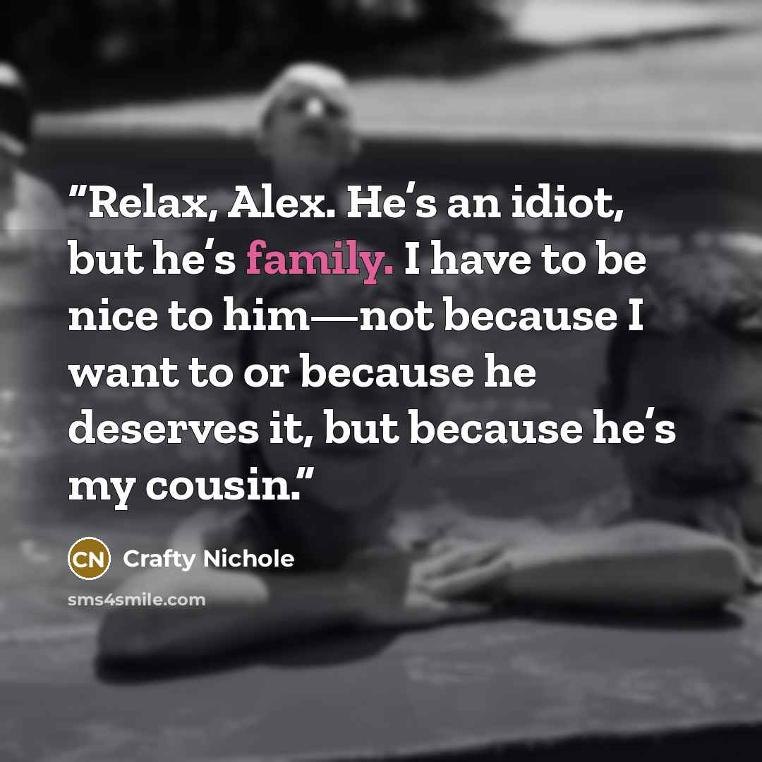 “Relax, Alex. He’s an idiot, but he’s family. I have to be nice to him—not because I want to or because he deserves it, but because he’s my cousin.” quote by Crafty Nichole