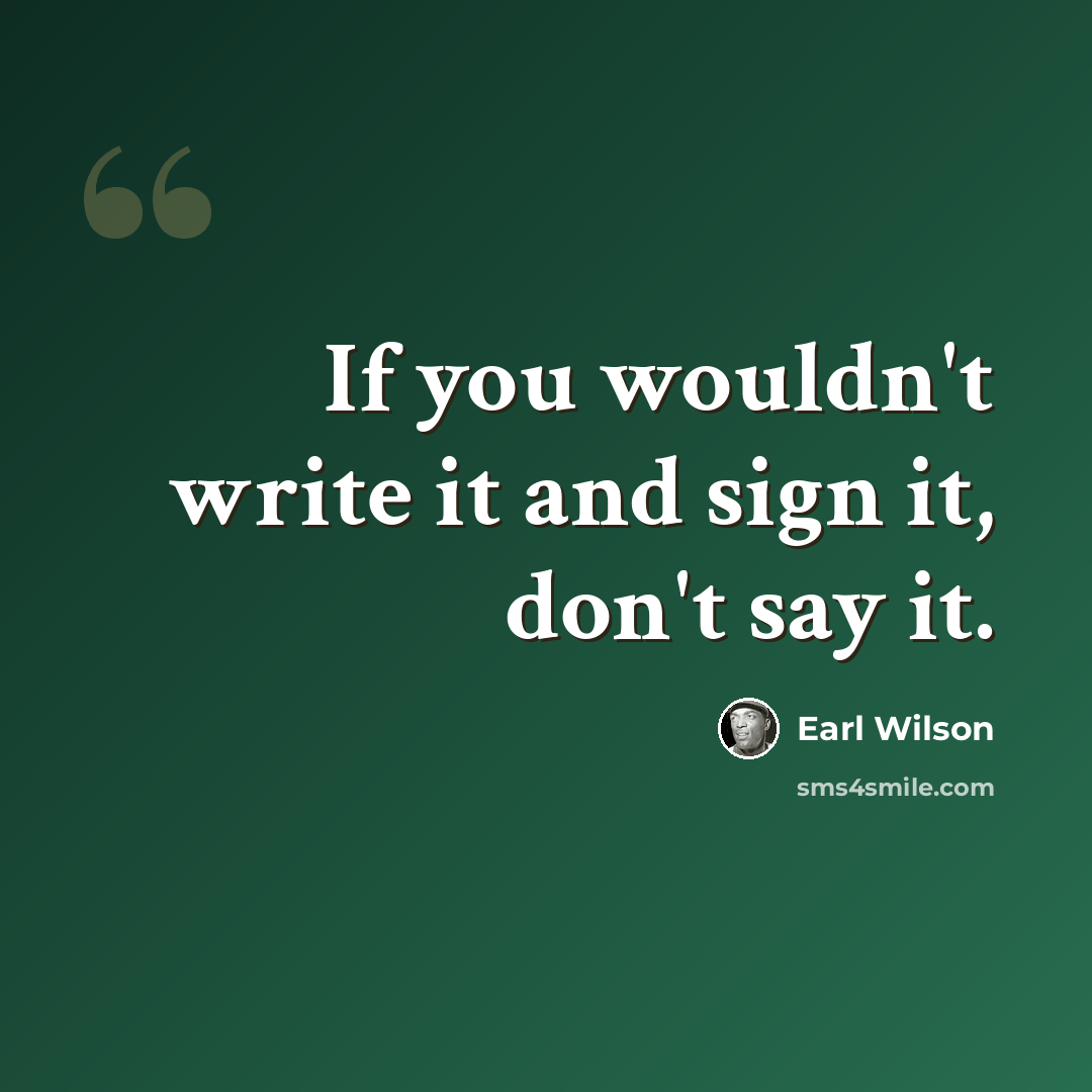 “If you wouldn't write it and sign it, don't say it.” quote by Earl Wilson