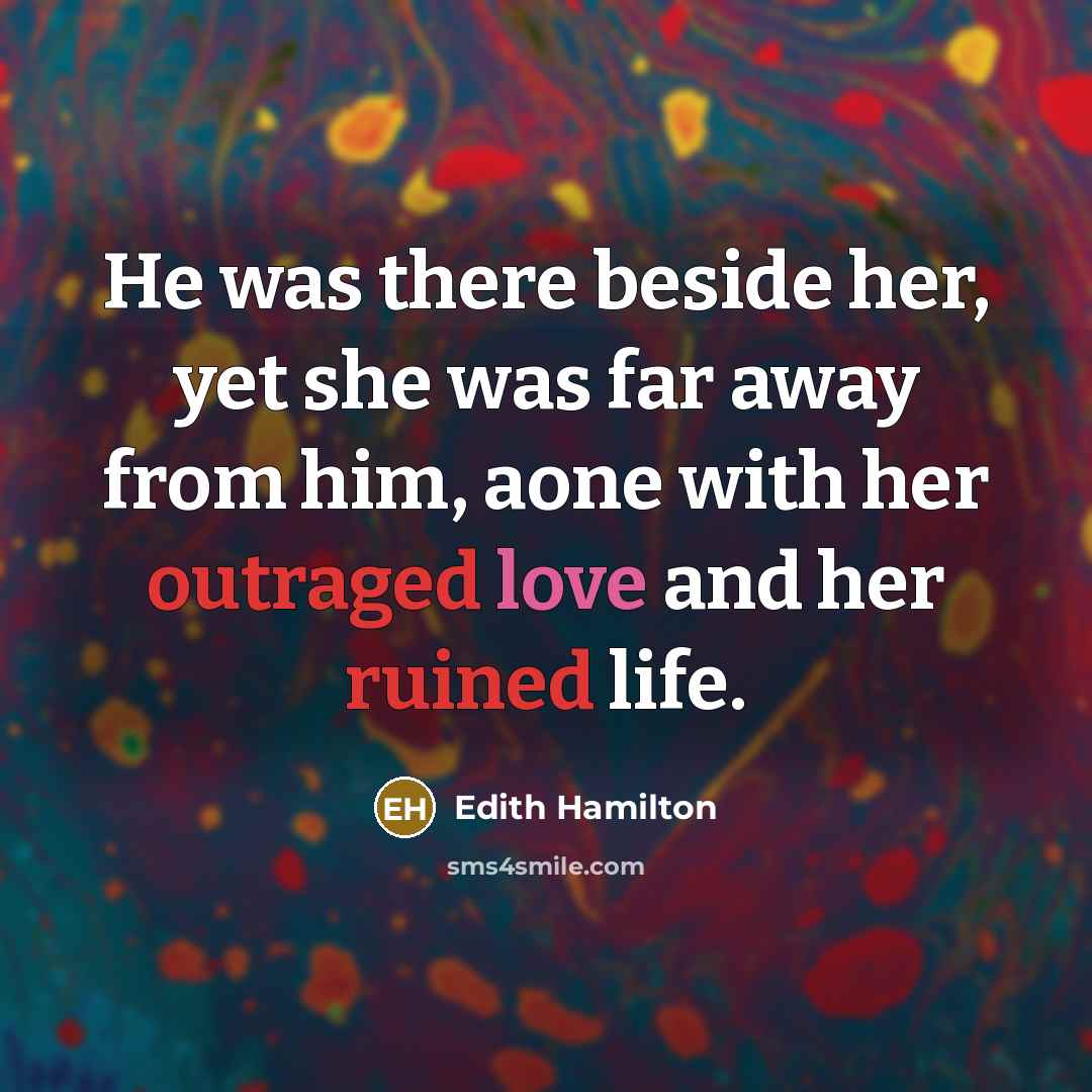 “He was there beside her, yet she was far away from him, aone with her outraged love and her ruined life.” quote by Edith Hamilton