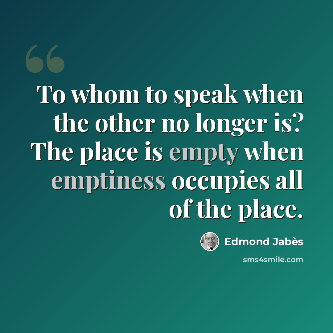“To whom to speak when the other no longer is? The place is empty when emptiness occupies all of the place.” quote by Edmond Jabes