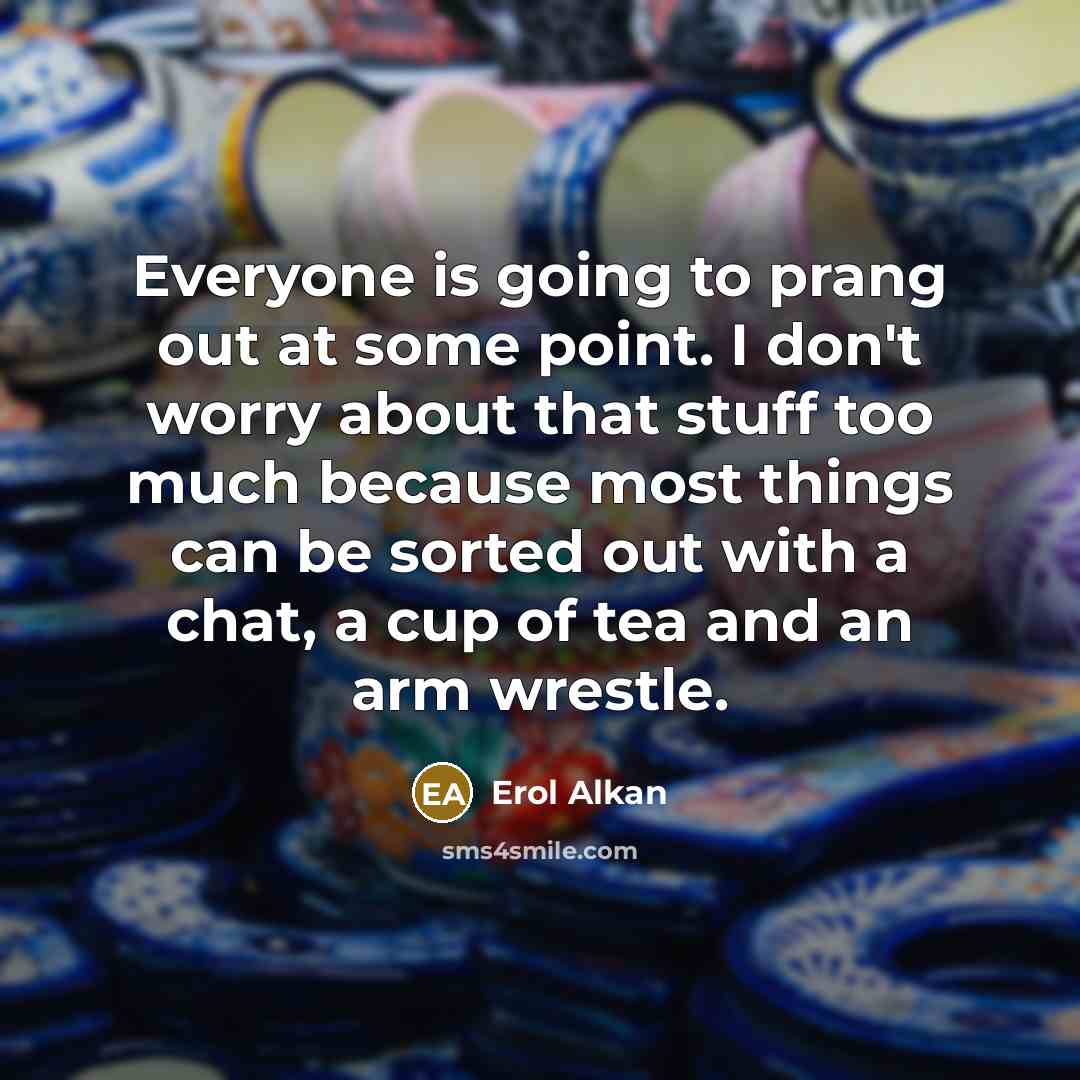 “Everyone is going to prang out at some point. I don't worry about that stuff too much because most things can be sorted out with a chat, a cup of tea and an arm wrestle.” quote by Erol Alkan