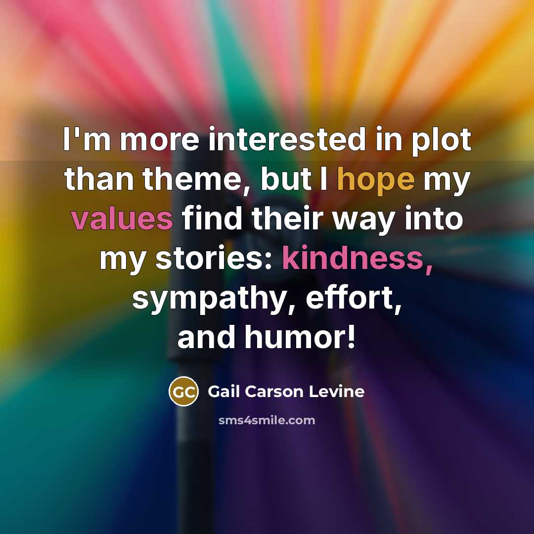 “I'm more interested in plot than theme, but I hope my values find their way into my stories: kindness, sympathy, effort, and humor!” quote by Gail Carson Levine