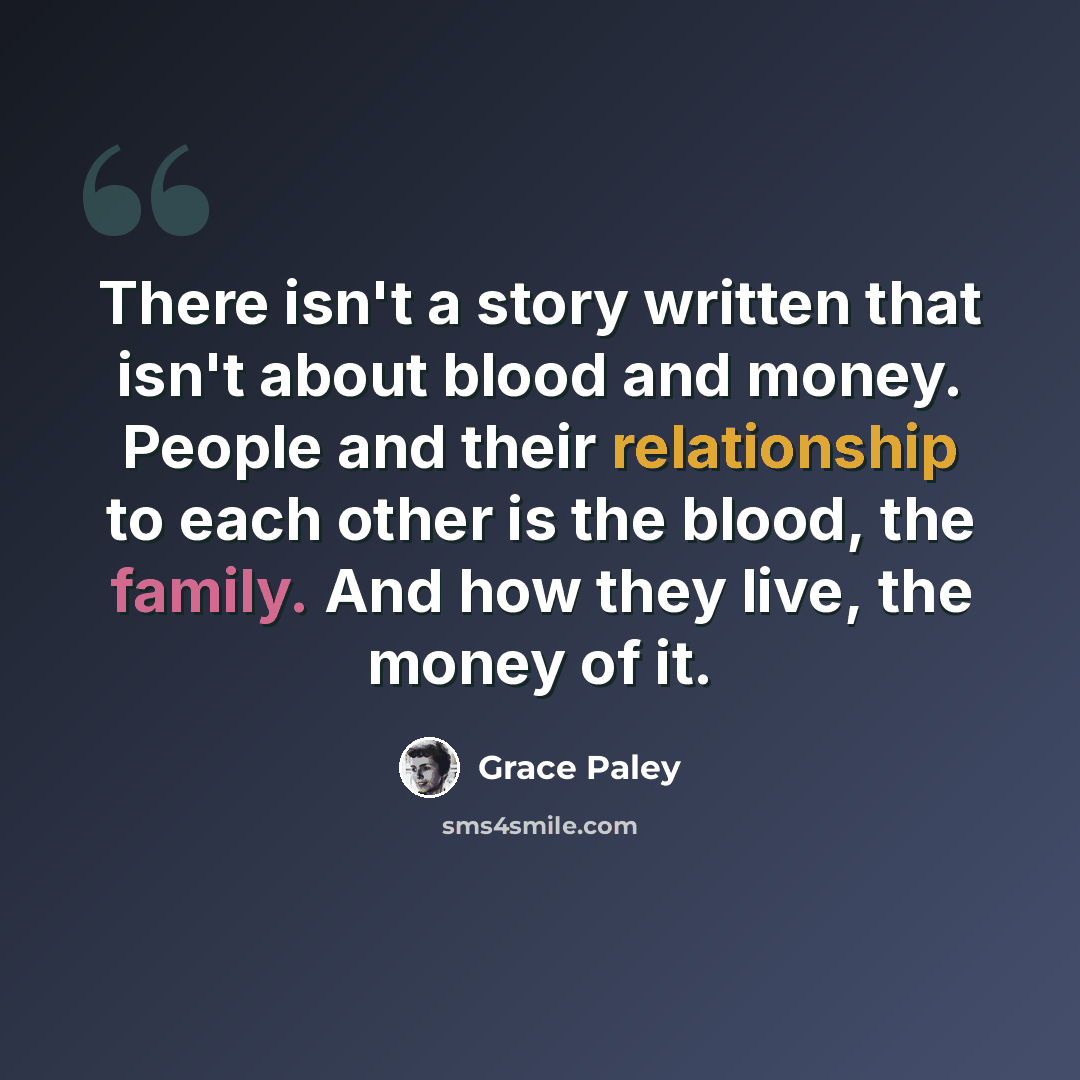 “There isn't a story written that isn't about blood and money. People and their relationship to each other is the blood, the family. And how they live, the money of it.” quote by Grace Paley