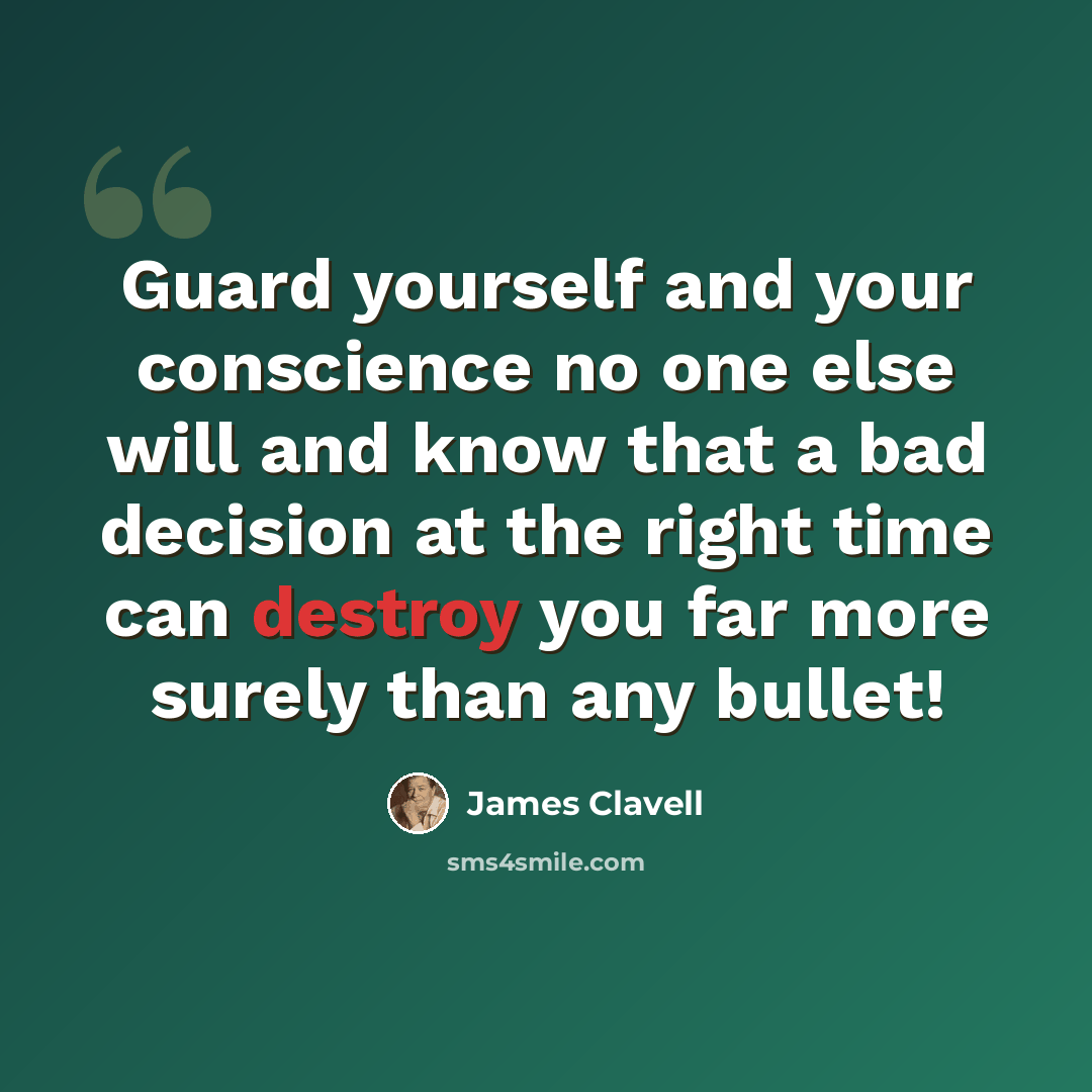 “Guard yourself and your conscience no one else will and know that a bad decision at the right time can destroy you far more surely than any bullet!” quote by James Clavell