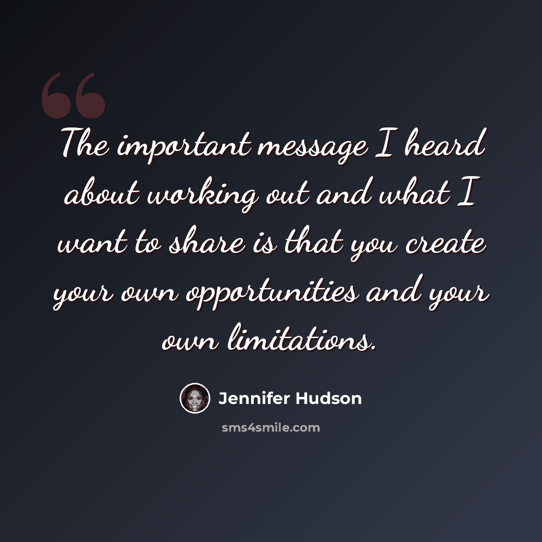 “The important message I heard about working out and what I want to share is that you create your own opportunities and your own limitations.” quote by Jennifer Hudson