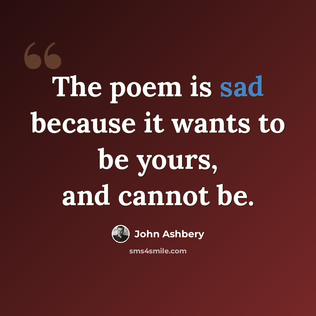 “The poem is sad because it wants to be yours, and cannot be.” quote by John Ashbery